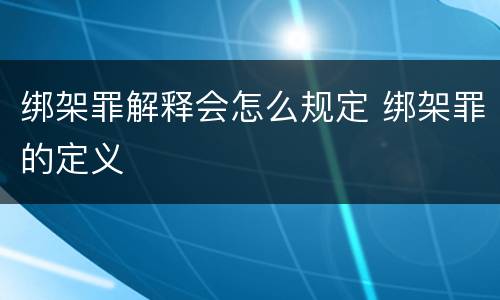 绑架罪解释会怎么规定 绑架罪的定义