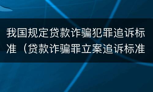 我国规定贷款诈骗犯罪追诉标准（贷款诈骗罪立案追诉标准）