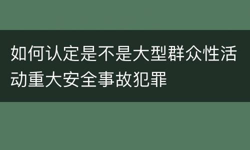 如何认定是不是大型群众性活动重大安全事故犯罪