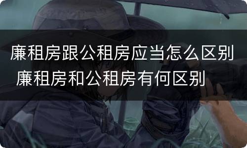 廉租房跟公租房应当怎么区别 廉租房和公租房有何区别