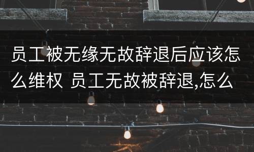 员工被无缘无故辞退后应该怎么维权 员工无故被辞退,怎么办