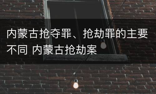 内蒙古抢夺罪、抢劫罪的主要不同 内蒙古抢劫案