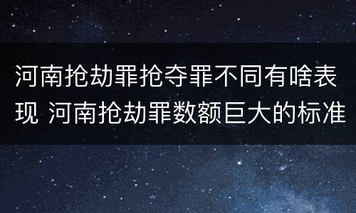 河南抢劫罪抢夺罪不同有啥表现 河南抢劫罪数额巨大的标准