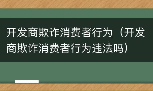 开发商欺诈消费者行为（开发商欺诈消费者行为违法吗）
