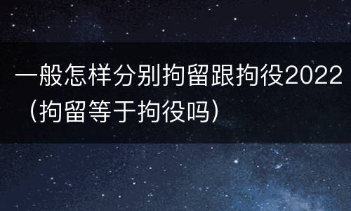 一般怎样分别拘留跟拘役2022（拘留等于拘役吗）