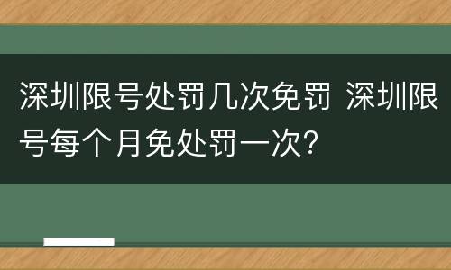 深圳限号处罚几次免罚 深圳限号每个月免处罚一次?