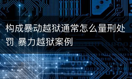 构成暴动越狱通常怎么量刑处罚 暴力越狱案例