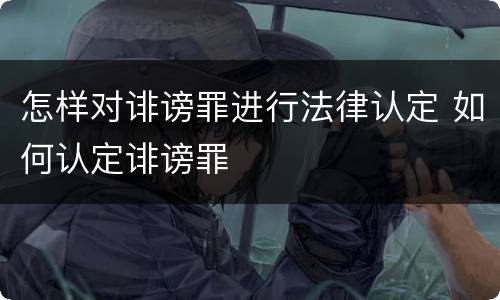 怎样对诽谤罪进行法律认定 如何认定诽谤罪