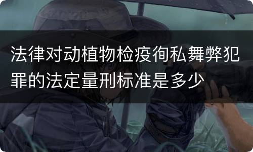 法律对动植物检疫徇私舞弊犯罪的法定量刑标准是多少