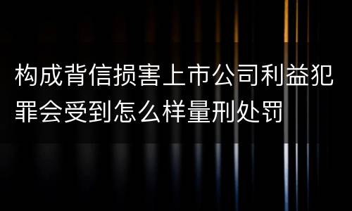 构成背信损害上市公司利益犯罪会受到怎么样量刑处罚