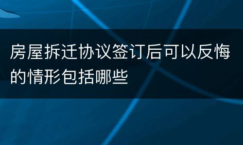 房屋拆迁协议签订后可以反悔的情形包括哪些