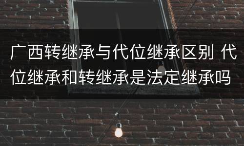 广西转继承与代位继承区别 代位继承和转继承是法定继承吗