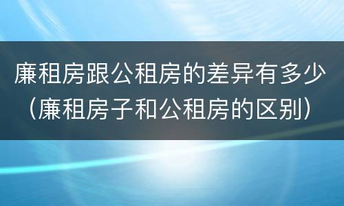 廉租房跟公租房的差异有多少（廉租房子和公租房的区别）