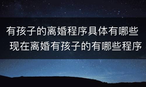 有孩子的离婚程序具体有哪些 现在离婚有孩子的有哪些程序