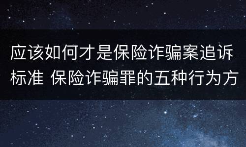 应该如何才是保险诈骗案追诉标准 保险诈骗罪的五种行为方式