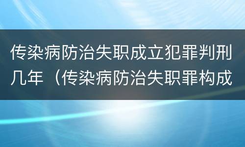 传染病防治失职成立犯罪判刑几年（传染病防治失职罪构成要件）