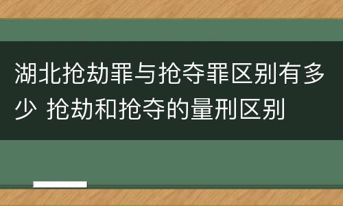 湖北抢劫罪与抢夺罪区别有多少 抢劫和抢夺的量刑区别