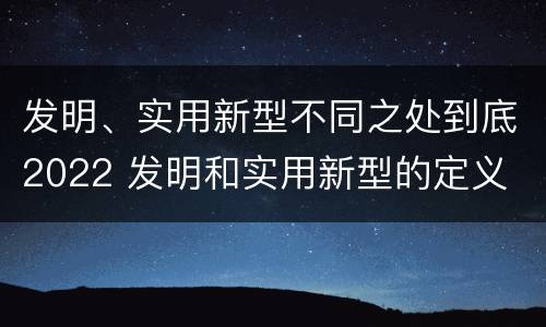发明、实用新型不同之处到底2022 发明和实用新型的定义