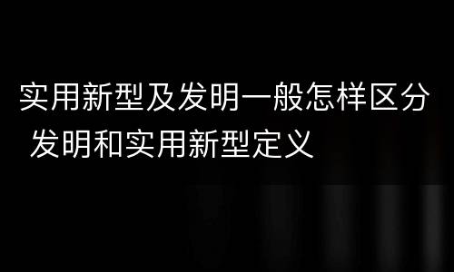 实用新型及发明一般怎样区分 发明和实用新型定义