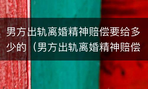 男方出轨离婚精神赔偿要给多少的（男方出轨离婚精神赔偿要给多少的钱）