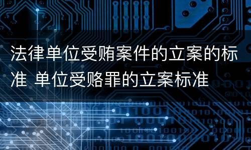 法律单位受贿案件的立案的标准 单位受赂罪的立案标准