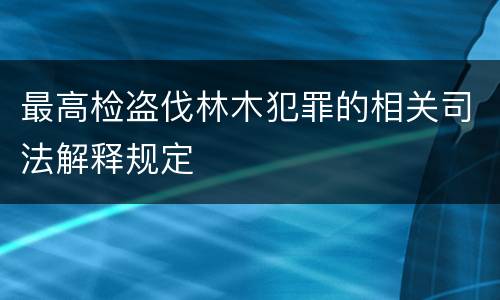 最高检盗伐林木犯罪的相关司法解释规定