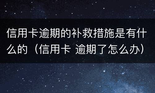 信用卡逾期的补救措施是有什么的（信用卡 逾期了怎么办）