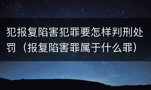 犯报复陷害犯罪要怎样判刑处罚（报复陷害罪属于什么罪）