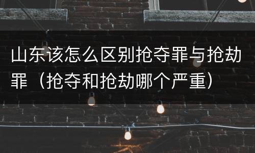 山东该怎么区别抢夺罪与抢劫罪（抢夺和抢劫哪个严重）