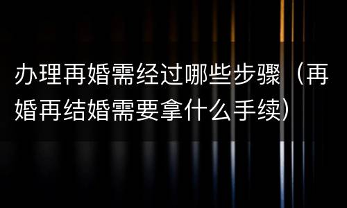 办理再婚需经过哪些步骤（再婚再结婚需要拿什么手续）