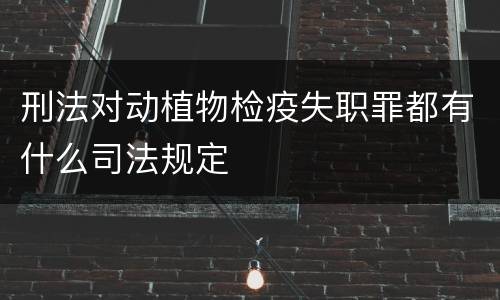 刑法对动植物检疫失职罪都有什么司法规定