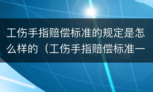 工伤手指赔偿标准的规定是怎么样的（工伤手指赔偿标准一览表）