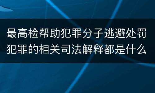 最高检帮助犯罪分子逃避处罚犯罪的相关司法解释都是什么