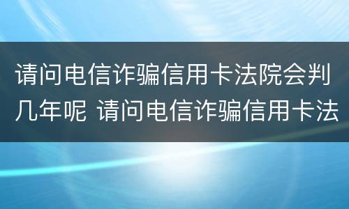 请问电信诈骗信用卡法院会判几年呢 请问电信诈骗信用卡法院会判几年呢怎么处理