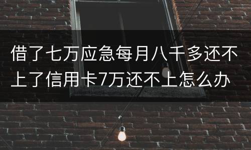借了七万应急每月八千多还不上了信用卡7万还不上怎么办