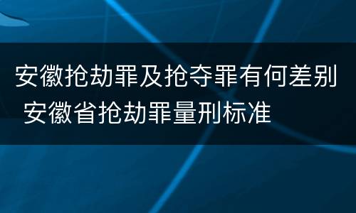 安徽抢劫罪及抢夺罪有何差别 安徽省抢劫罪量刑标准