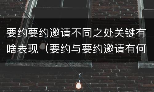 要约要约邀请不同之处关键有啥表现（要约与要约邀请有何不同）