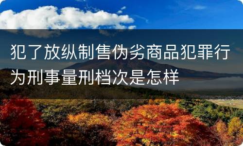 犯了放纵制售伪劣商品犯罪行为刑事量刑档次是怎样