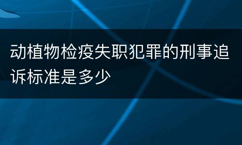 动植物检疫失职犯罪的刑事追诉标准是多少