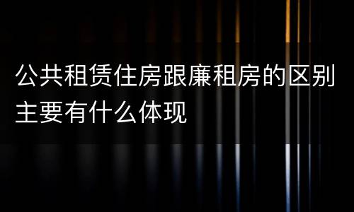 公共租赁住房跟廉租房的区别主要有什么体现