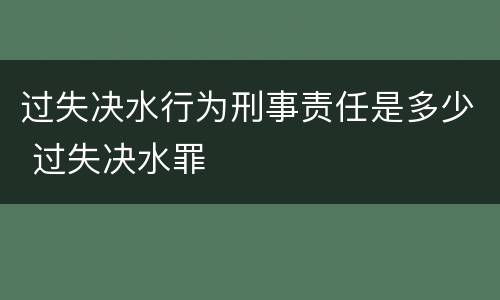 过失决水行为刑事责任是多少 过失决水罪