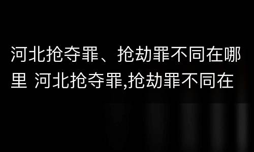 河北抢夺罪、抢劫罪不同在哪里 河北抢夺罪,抢劫罪不同在哪里判刑