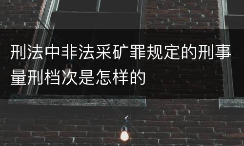 刑法中非法采矿罪规定的刑事量刑档次是怎样的