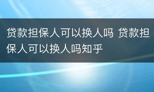 贷款担保人可以换人吗 贷款担保人可以换人吗知乎