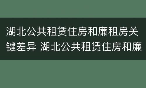 湖北公共租赁住房和廉租房关键差异 湖北公共租赁住房和廉租房关键差异分析
