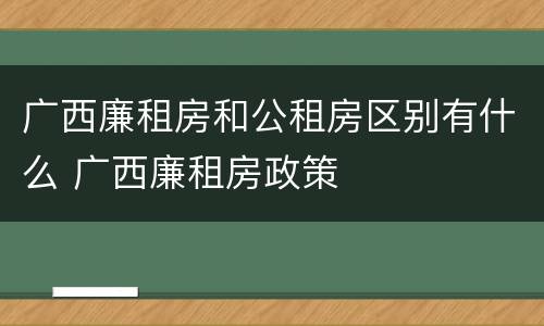 广西廉租房和公租房区别有什么 广西廉租房政策