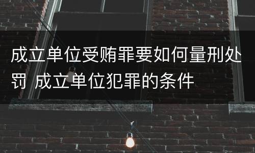 成立单位受贿罪要如何量刑处罚 成立单位犯罪的条件