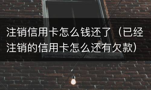 注销信用卡怎么钱还了（已经注销的信用卡怎么还有欠款）
