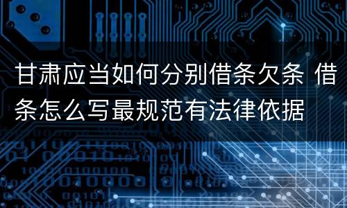甘肃应当如何分别借条欠条 借条怎么写最规范有法律依据