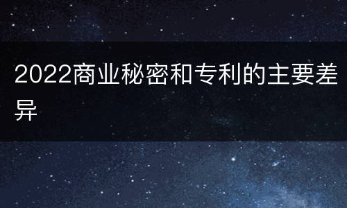 2022商业秘密和专利的主要差异